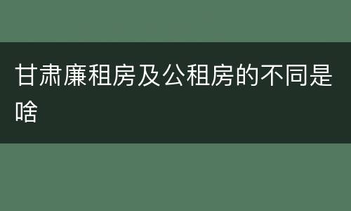 甘肃廉租房及公租房的不同是啥