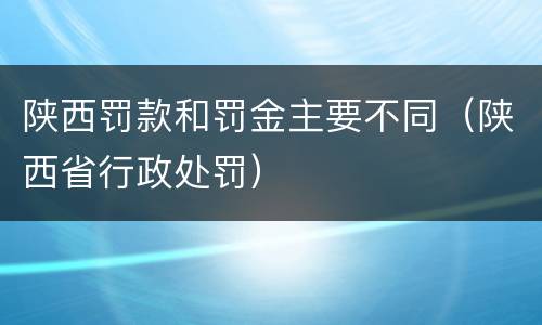 陕西罚款和罚金主要不同（陕西省行政处罚）