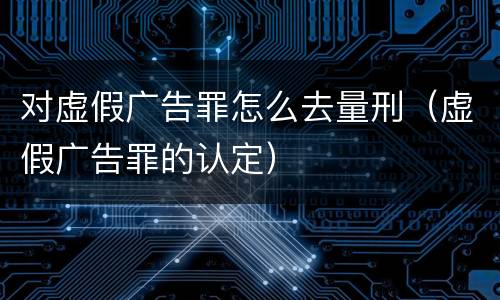 对虚假广告罪怎么去量刑（虚假广告罪的认定）