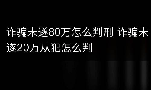 诈骗未遂80万怎么判刑 诈骗未遂20万从犯怎么判
