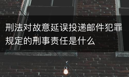 刑法对故意延误投递邮件犯罪规定的刑事责任是什么