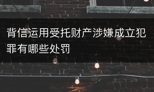 背信运用受托财产涉嫌成立犯罪有哪些处罚