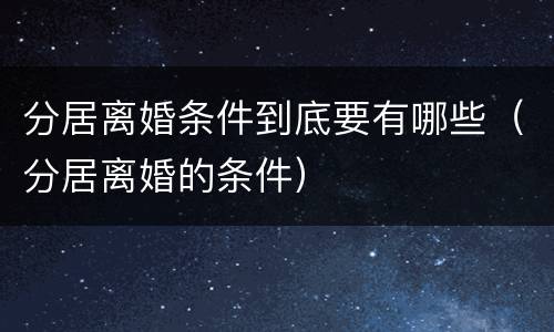 分居离婚条件到底要有哪些（分居离婚的条件）