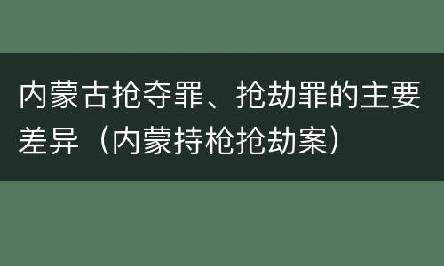内蒙古抢夺罪、抢劫罪的主要差异（内蒙持枪抢劫案）