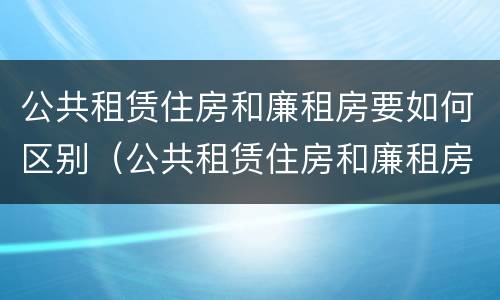 公共租赁住房和廉租房要如何区别（公共租赁住房和廉租房的区别）