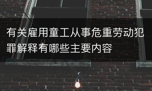 有关雇用童工从事危重劳动犯罪解释有哪些主要内容