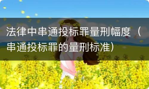 法律中串通投标罪量刑幅度（串通投标罪的量刑标准）