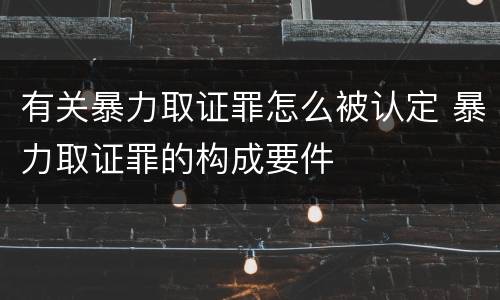 有关暴力取证罪怎么被认定 暴力取证罪的构成要件