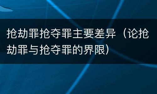 抢劫罪抢夺罪主要差异（论抢劫罪与抢夺罪的界限）