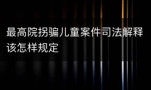 最高院拐骗儿童案件司法解释该怎样规定