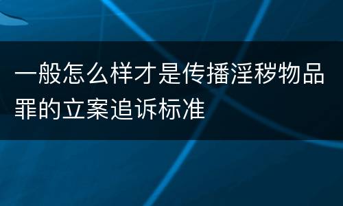 一般怎么样才是传播淫秽物品罪的立案追诉标准