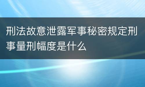 刑法故意泄露军事秘密规定刑事量刑幅度是什么
