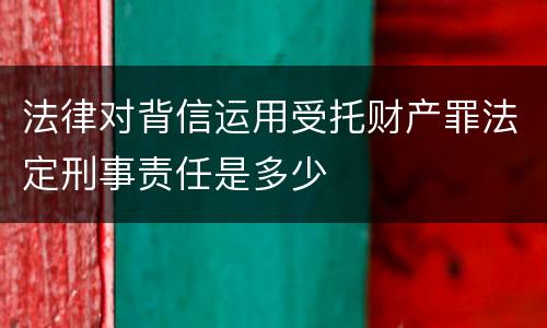 法律对背信运用受托财产罪法定刑事责任是多少