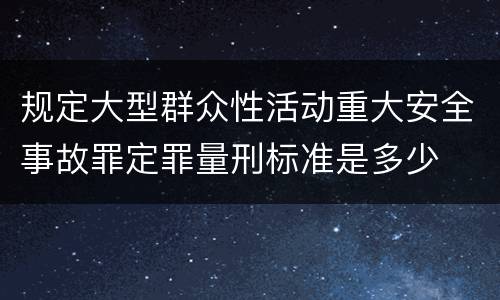规定大型群众性活动重大安全事故罪定罪量刑标准是多少