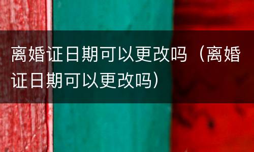 离婚证日期可以更改吗（离婚证日期可以更改吗）