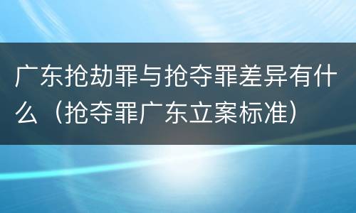 广东抢劫罪与抢夺罪差异有什么（抢夺罪广东立案标准）
