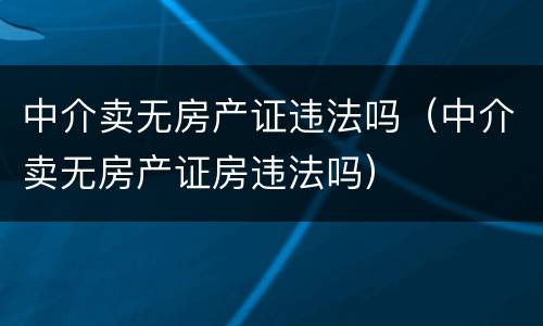 中介卖无房产证违法吗（中介卖无房产证房违法吗）