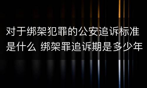 对于绑架犯罪的公安追诉标准是什么 绑架罪追诉期是多少年