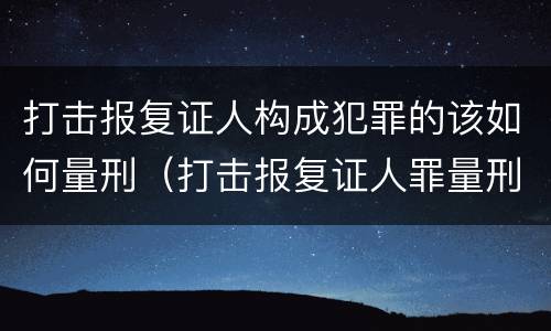 打击报复证人构成犯罪的该如何量刑（打击报复证人罪量刑标准）