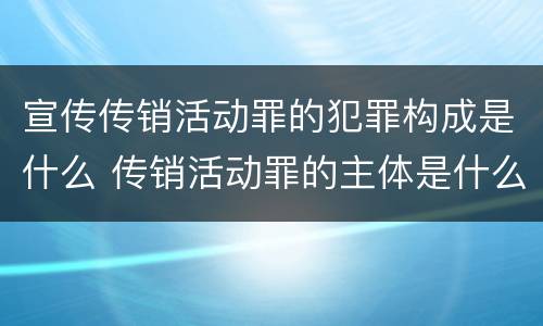 宣传传销活动罪的犯罪构成是什么 传销活动罪的主体是什么