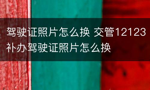驾驶证照片怎么换 交管12123补办驾驶证照片怎么换