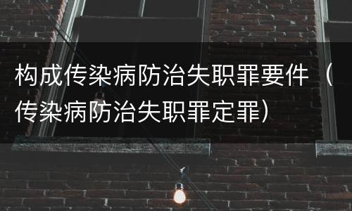 构成传染病防治失职罪要件（传染病防治失职罪定罪）