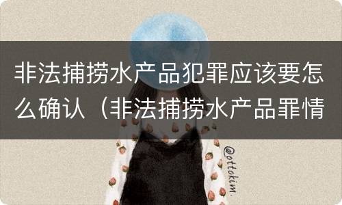 非法捕捞水产品犯罪应该要怎么确认（非法捕捞水产品罪情节严重怎么处罚）