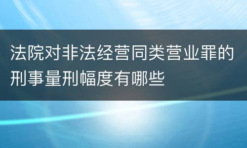 法院对非法经营同类营业罪的刑事量刑幅度有哪些