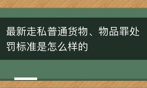 最新走私普通货物、物品罪处罚标准是怎么样的