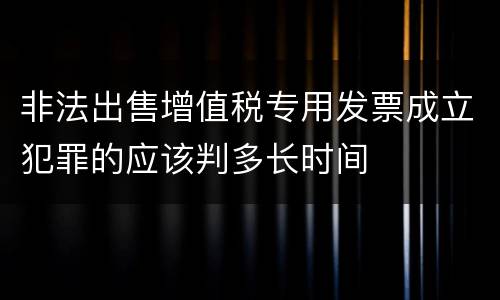 非法出售增值税专用发票成立犯罪的应该判多长时间