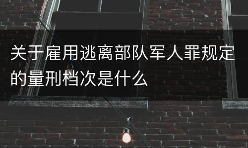 关于雇用逃离部队军人罪规定的量刑档次是什么