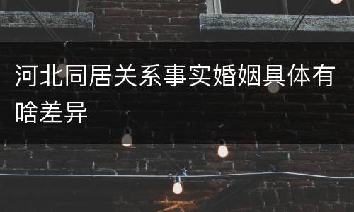 河北同居关系事实婚姻具体有啥差异