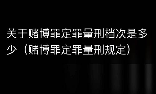 关于赌博罪定罪量刑档次是多少（赌博罪定罪量刑规定）