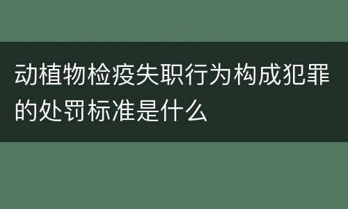 动植物检疫失职行为构成犯罪的处罚标准是什么
