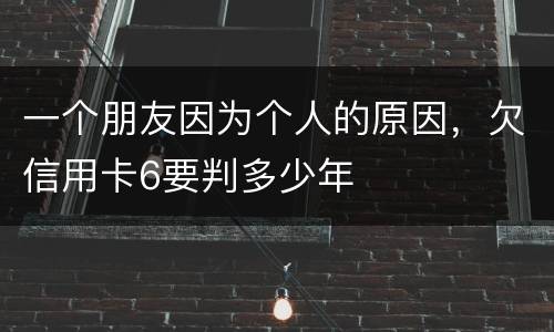 一个朋友因为个人的原因，欠信用卡6要判多少年