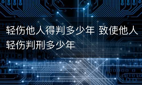 轻伤他人得判多少年 致使他人轻伤判刑多少年