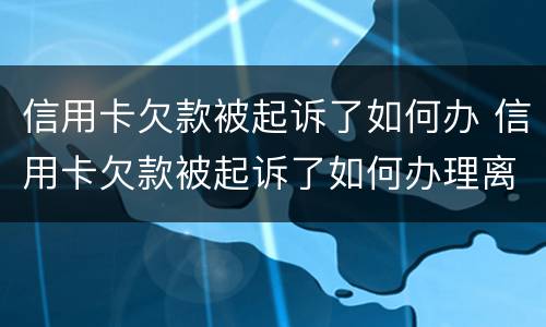 信用卡欠款被起诉了如何办 信用卡欠款被起诉了如何办理离婚