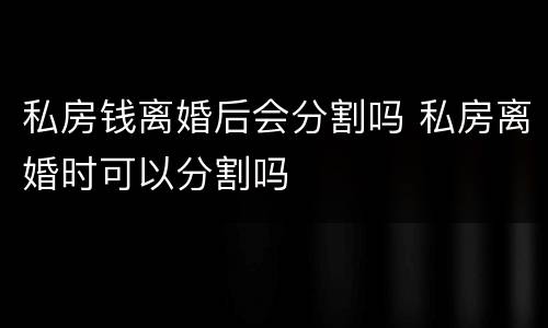 私房钱离婚后会分割吗 私房离婚时可以分割吗