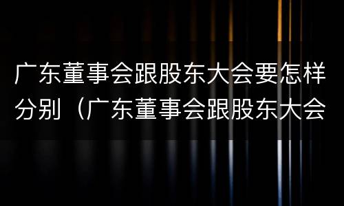 广东董事会跟股东大会要怎样分别（广东董事会跟股东大会要怎样分别召开）