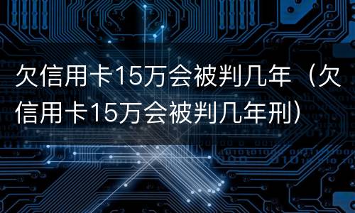 欠信用卡15万会被判几年（欠信用卡15万会被判几年刑）