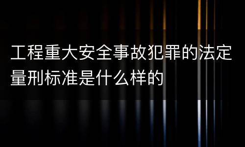 工程重大安全事故犯罪的法定量刑标准是什么样的