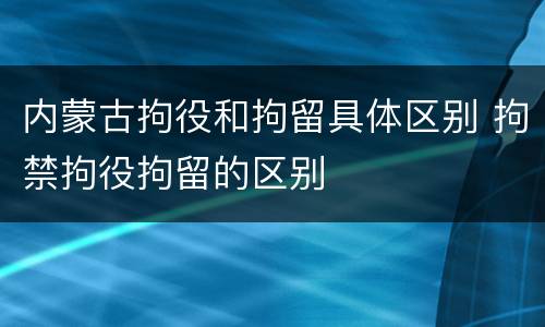 内蒙古拘役和拘留具体区别 拘禁拘役拘留的区别