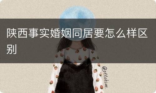 陕西事实婚姻同居要怎么样区别