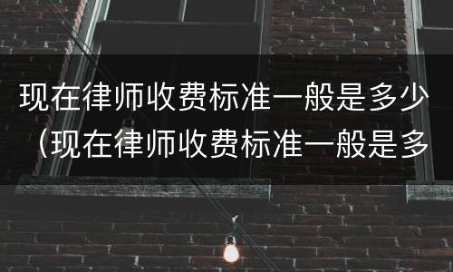 现在律师收费标准一般是多少（现在律师收费标准一般是多少钱一个月）