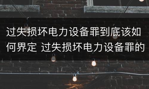 过失损坏电力设备罪到底该如何界定 过失损坏电力设备罪的构成要件