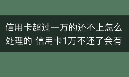 信用卡超过一万的还不上怎么处理的 信用卡1万不还了会有什么后果