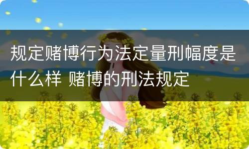 规定赌博行为法定量刑幅度是什么样 赌博的刑法规定