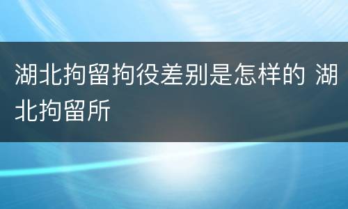 湖北拘留拘役差别是怎样的 湖北拘留所