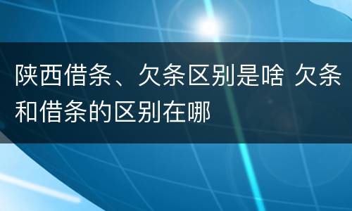 陕西借条、欠条区别是啥 欠条和借条的区别在哪