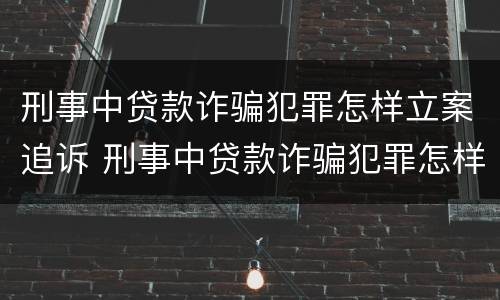 刑事中贷款诈骗犯罪怎样立案追诉 刑事中贷款诈骗犯罪怎样立案追诉呢